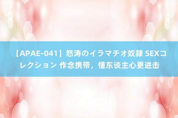 【APAE-041】怒涛のイラマチオ奴隷 SEXコレクション 作念携带，懂东谈主心更进击
