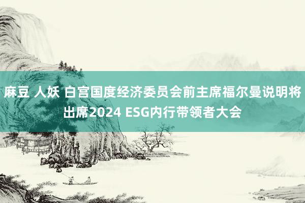 麻豆 人妖 白宫国度经济委员会前主席福尔曼说明将出席2024 ESG内行带领者大会