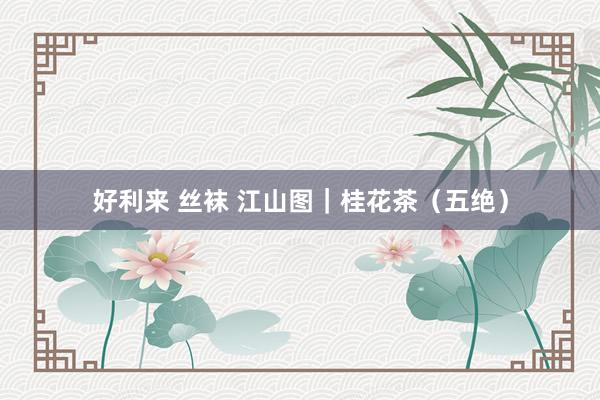 好利来 丝袜 江山图｜桂花茶（五绝）