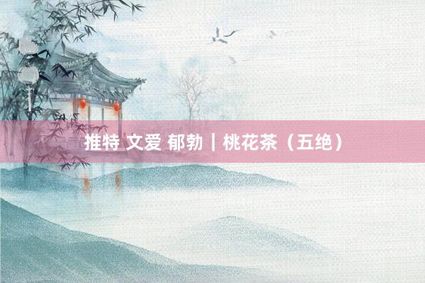 推特 文爱 郁勃｜桃花茶（五绝）
