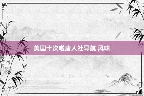 美国十次啦唐人社导航 风味