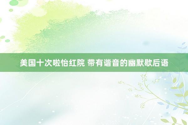 美国十次啦怡红院 带有谐音的幽默歇后语