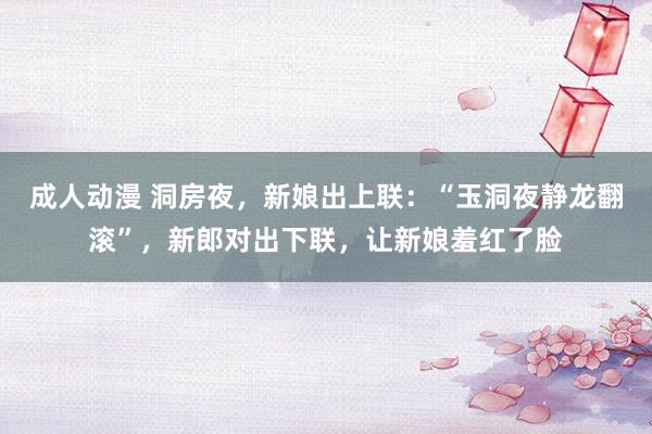 成人动漫 洞房夜，新娘出上联：“玉洞夜静龙翻滚”，新郎对出下联，让新娘羞红了脸