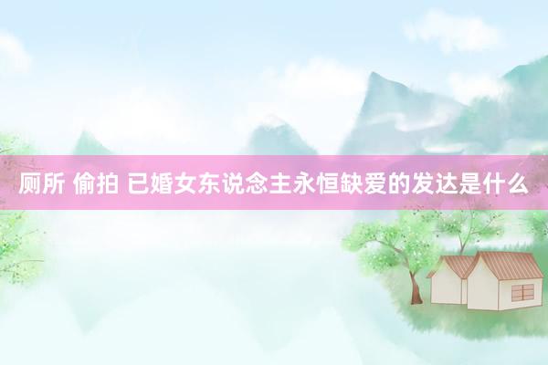 厕所 偷拍 已婚女东说念主永恒缺爱的发达是什么