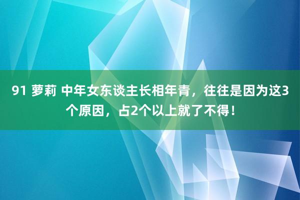 91 萝莉 中年女东谈主长相年青，往往是因为这3个原因，占2个以上就了不得！