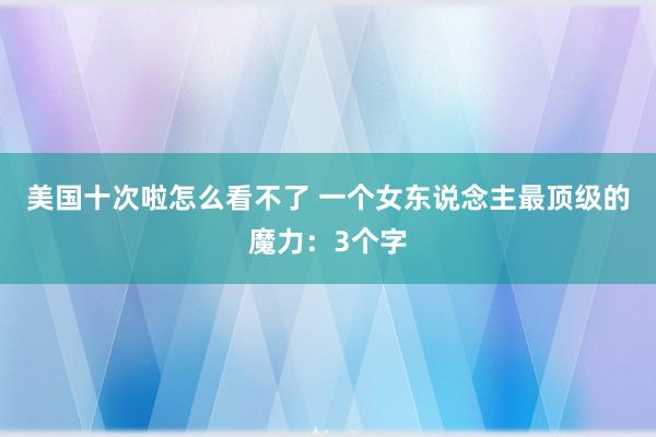 美国十次啦怎么看不了 一个女东说念主最顶级的魔力：3个字