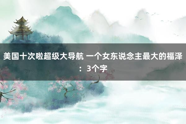美国十次啦超级大导航 一个女东说念主最大的福泽：3个字