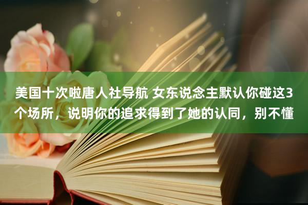 美国十次啦唐人社导航 女东说念主默认你碰这3个场所，说明你的追求得到了她的认同，别不懂
