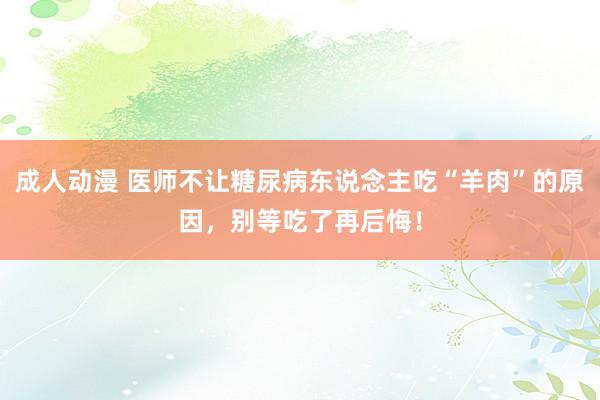 成人动漫 医师不让糖尿病东说念主吃“羊肉”的原因，别等吃了再后悔！