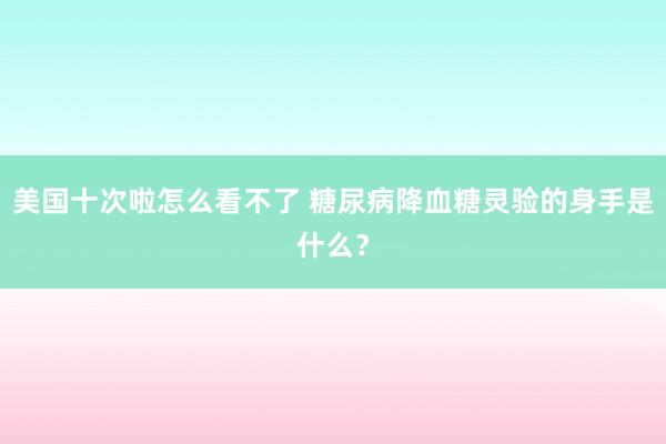 美国十次啦怎么看不了 糖尿病降血糖灵验的身手是什么？