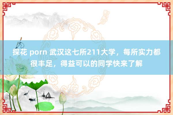探花 porn 武汉这七所211大学，每所实力都很丰足，得益可以的同学快来了解