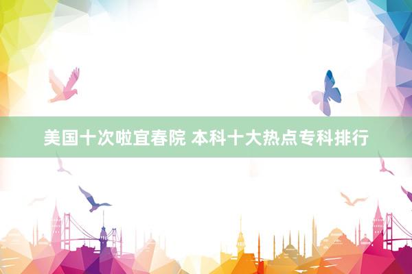 美国十次啦宜春院 本科十大热点专科排行
