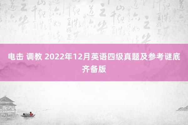 电击 调教 2022年12月英语四级真题及参考谜底齐备版