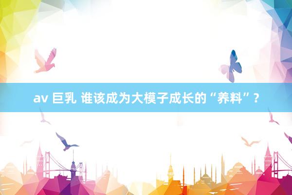 av 巨乳 谁该成为大模子成长的“养料”？