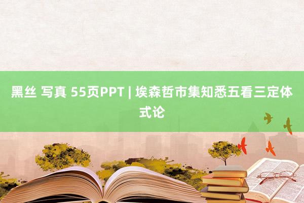 黑丝 写真 55页PPT | 埃森哲市集知悉五看三定体式论