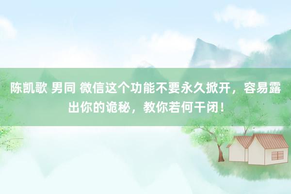 陈凯歌 男同 微信这个功能不要永久掀开，容易露出你的诡秘，教你若何干闭！