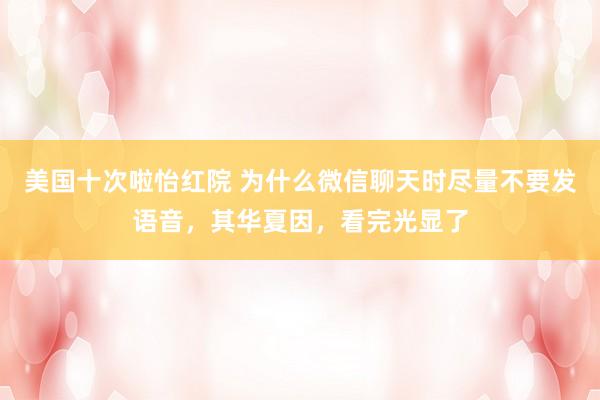 美国十次啦怡红院 为什么微信聊天时尽量不要发语音，其华夏因，看完光显了