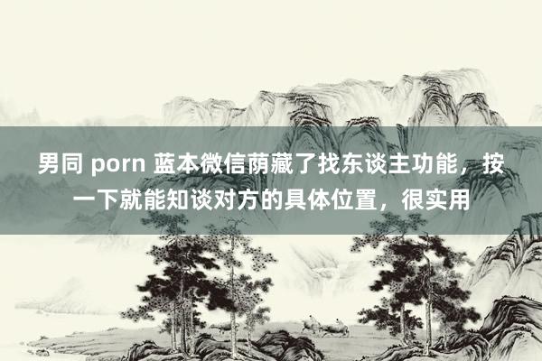 男同 porn 蓝本微信荫藏了找东谈主功能，按一下就能知谈对方的具体位置，很实用