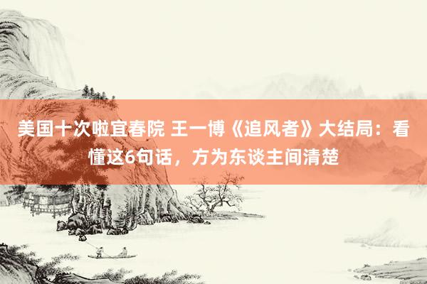美国十次啦宜春院 王一博《追风者》大结局：看懂这6句话，方为东谈主间清楚
