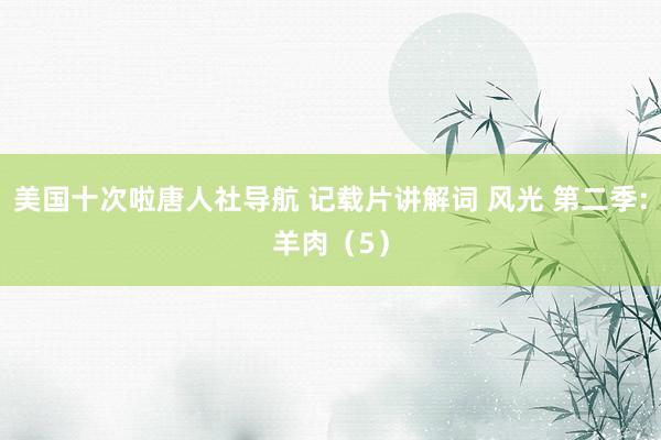 美国十次啦唐人社导航 记载片讲解词 风光 第二季:羊肉（5）