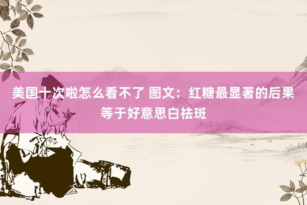 美国十次啦怎么看不了 图文：红糖最显著的后果等于好意思白祛斑