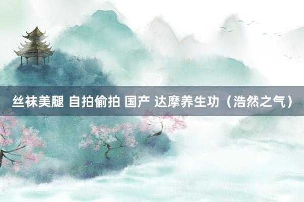 丝袜美腿 自拍偷拍 国产 达摩养生功（浩然之气）
