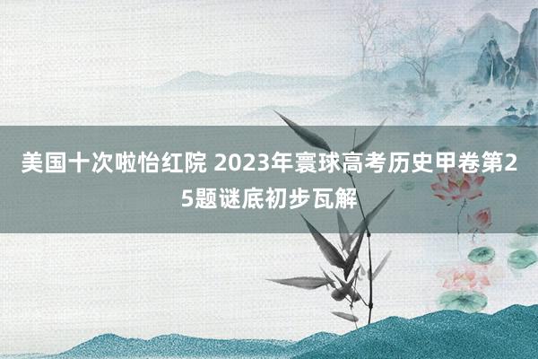 美国十次啦怡红院 2023年寰球高考历史甲卷第25题谜底初步瓦解