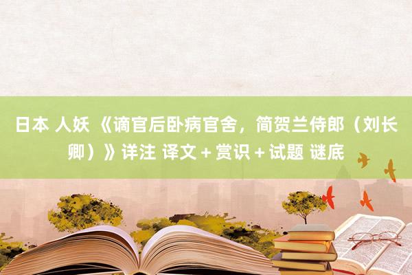 日本 人妖 《谪官后卧病官舍，简贺兰侍郎（刘长卿）》详注 译文＋赏识＋试题 谜底