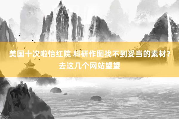 美国十次啦怡红院 科研作图找不到妥当的素材？去这几个网站望望