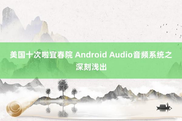美国十次啦宜春院 Android Audio音频系统之深刻浅出