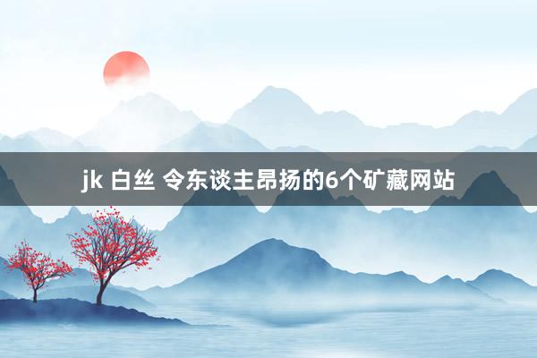 jk 白丝 令东谈主昂扬的6个矿藏网站