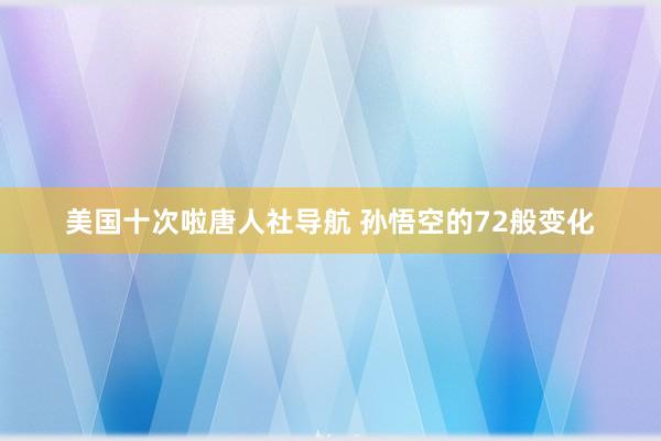 美国十次啦唐人社导航 孙悟空的72般变化