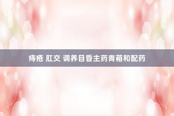 痔疮 肛交 调养目昏主药青葙和配药