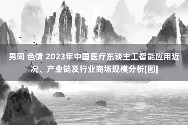 男同 色情 2023年中国医疗东谈主工智能应用近况、产业链及行业商场规模分析[图]
