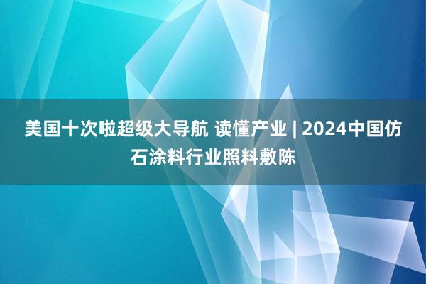 美国十次啦超级大导航 读懂产业 | 2024中国仿石涂料行业照料敷陈