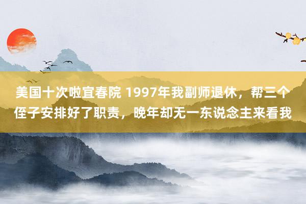 美国十次啦宜春院 1997年我副师退休，帮三个侄子安排好了职责，晚年却无一东说念主来看我