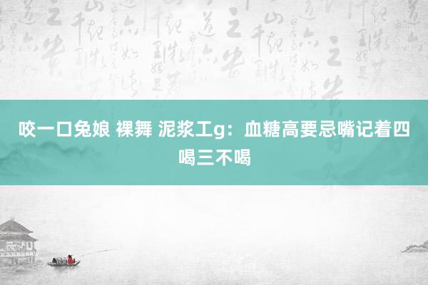 咬一口兔娘 裸舞 泥浆工g：血糖高要忌嘴记着四喝三不喝