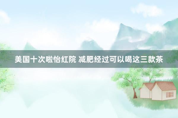 美国十次啦怡红院 减肥经过可以喝这三款茶