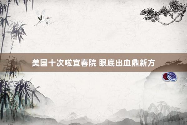 美国十次啦宜春院 眼底出血鼎新方