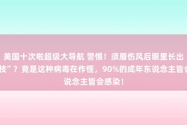 美国十次啦超级大导航 警惕！须眉伤风后眼里长出“小树枝”？竟是这种病毒在作怪，90%的成年东说念主皆会感染！