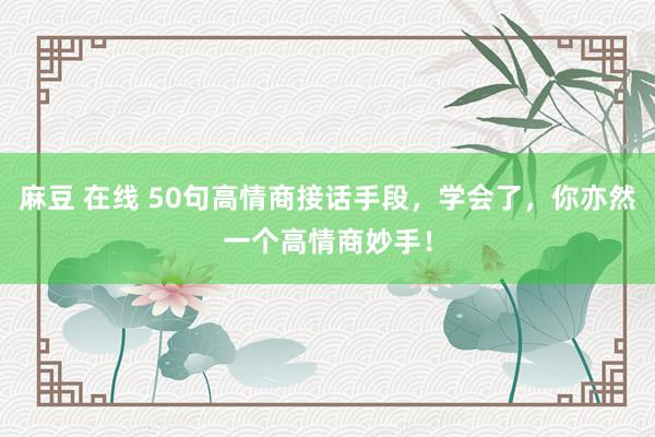 麻豆 在线 50句高情商接话手段，学会了，你亦然一个高情商妙手！