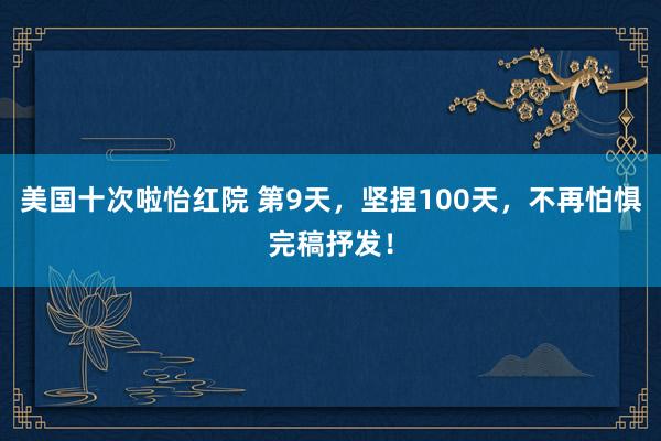 美国十次啦怡红院 第9天，坚捏100天，不再怕惧完稿抒发！