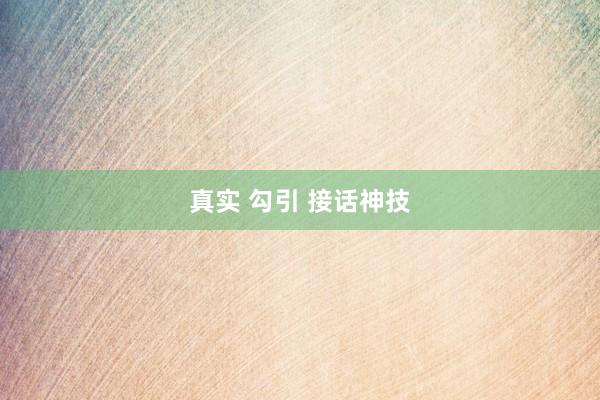 真实 勾引 接话神技