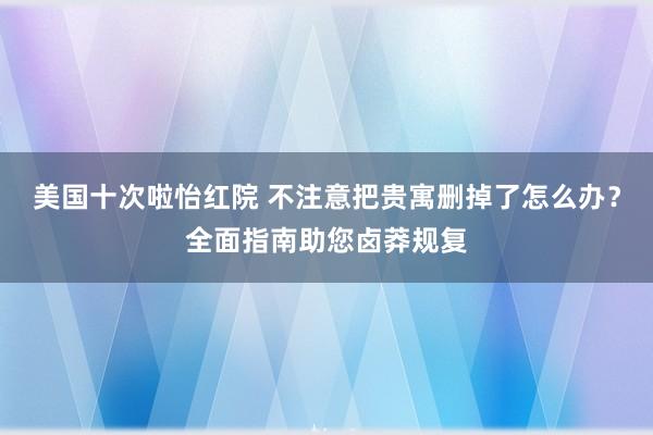 美国十次啦怡红院 不注意把贵寓删掉了怎么办？全面指南助您卤莽规复