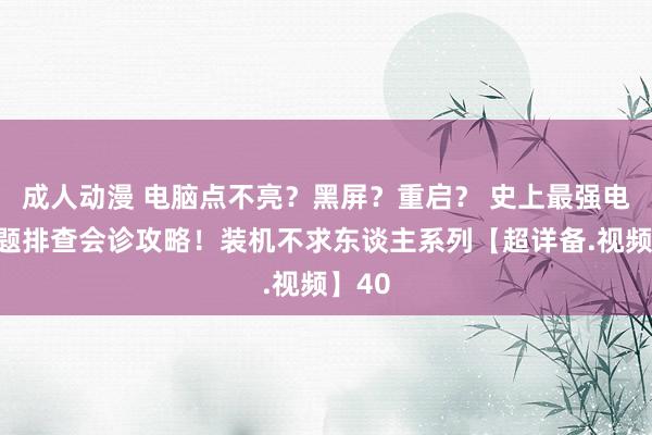 成人动漫 电脑点不亮？黑屏？重启？ 史上最强电脑问题排查会诊攻略！装机不求东谈主系列【超详备.视频】40