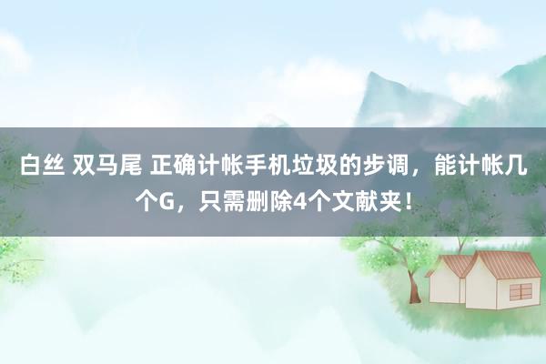 白丝 双马尾 正确计帐手机垃圾的步调，能计帐几个G，只需删除4个文献夹！