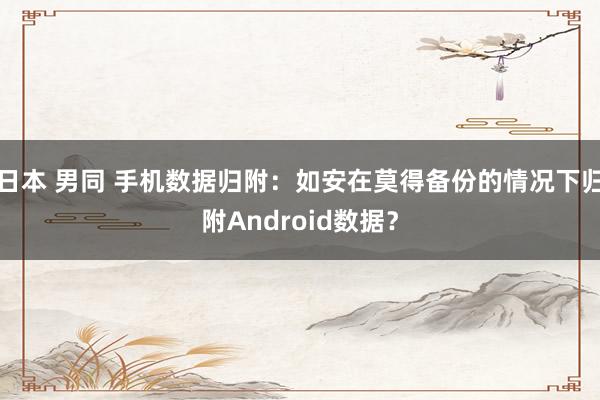 日本 男同 手机数据归附：如安在莫得备份的情况下归附Android数据？