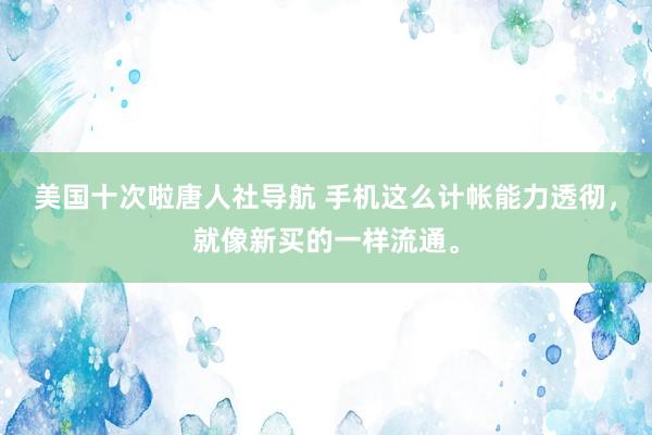 美国十次啦唐人社导航 手机这么计帐能力透彻，就像新买的一样流通。