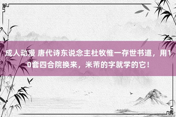 成人动漫 唐代诗东说念主杜牧惟一存世书道，用10套四合院换来，米芾的字就学的它！