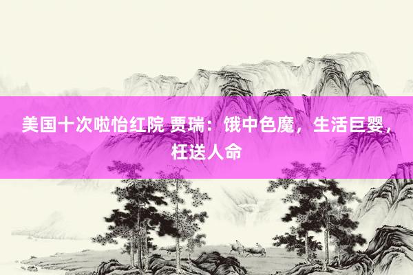 美国十次啦怡红院 贾瑞：饿中色魔，生活巨婴，枉送人命